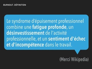Le syndrome d’épuisement professionnel
combine une fatigue profonde, un
désinvestissement de l'activité
professionnelle, et un sentiment d'échec
et d'incompétence dans le travail.
(Merci Wikipedia)
BURNOUT, DÉFINITION
 