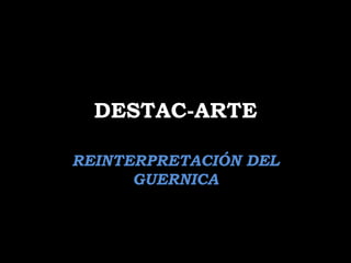 DESTAC-ARTE

REINTERPRETACIÓN DEL
      GUERNICA
 