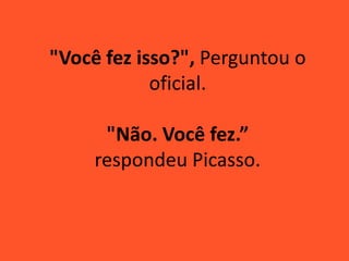 "Você fez isso?", Perguntou o
oficial.
"Não. Você fez.”
respondeu Picasso.
 