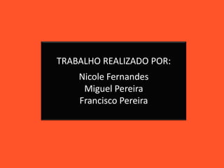 TRABALHO REALIZADO POR:
Nicole Fernandes
Miguel Pereira
Francisco Pereira
 