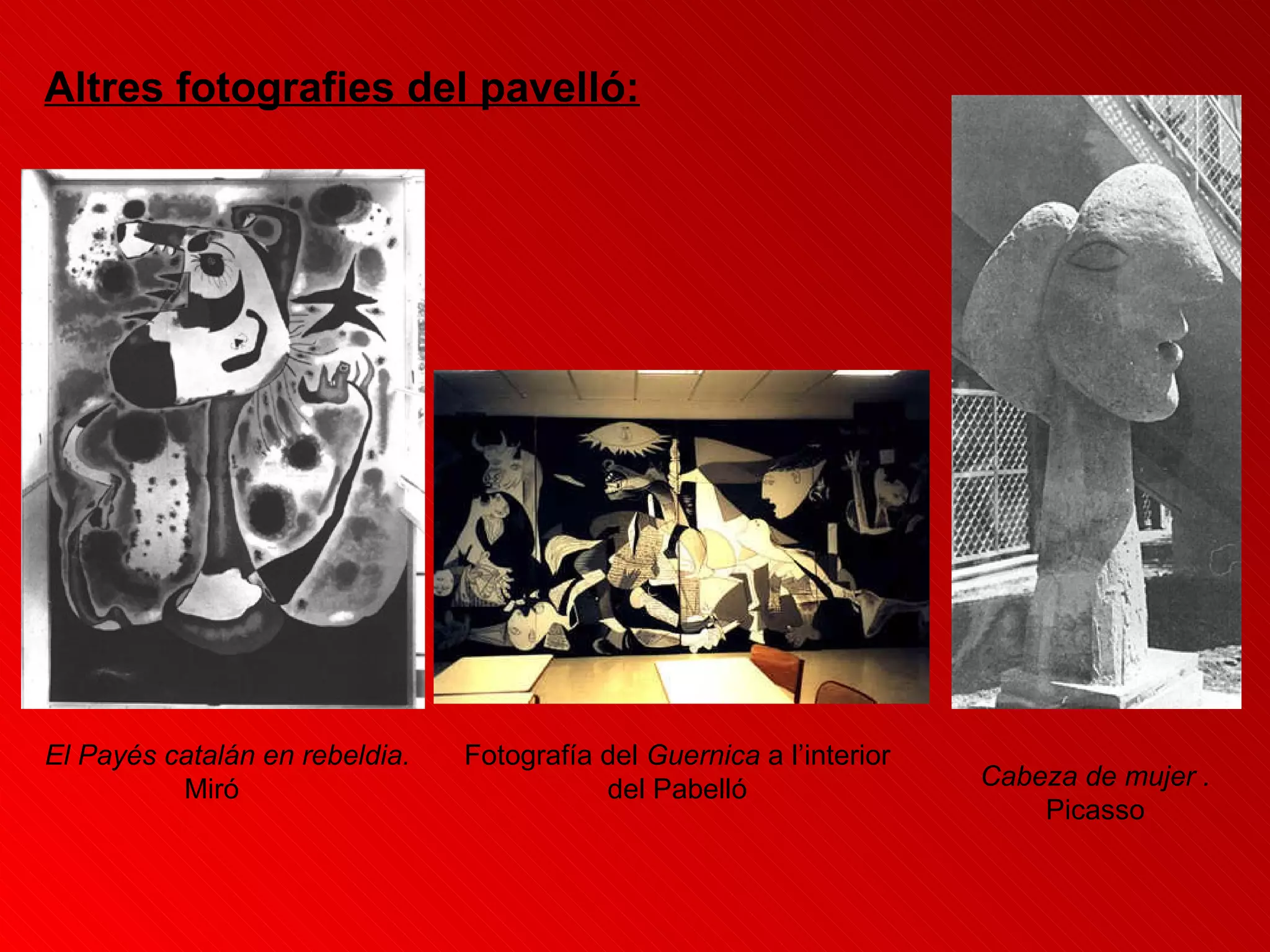 Altres fotografies del pavelló: El Payés catalán en rebeldia.  Miró Fotografía del  Guernica  a l’interior del Pabelló Cabeza de mujer .  Picasso 
