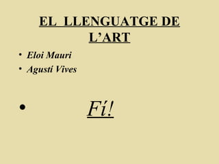 EL LLENGUATGE DE
L’ART
• Eloi Mauri
• Agustí Vives
• Fí!
 