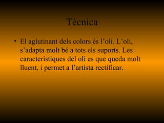 Tècnica
• El aglutinant dels colors és l’oli. L’oli,
s’adapta molt bé a tots els suports. Les
característiques del oli es que queda molt
lluent, i permet a l’artista rectificar.
 