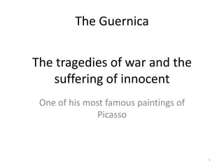 The Guernica


The tragedies of war and the
   suffering of innocent
 One of his most famous paintings of
              Picasso



                                       1
 