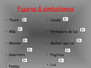 Figuras & simbolismos Touro Mãe Menino Guerreiro Pomba Cavalo Portadora de luz Mulher que cai Fugitiva Luz