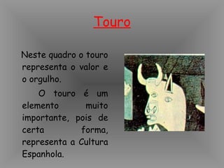 Touro Neste quadro o touro representa o valor e o orgulho. O touro é um elemento muito importante, pois de certa forma, representa a Cultura Espanhola.