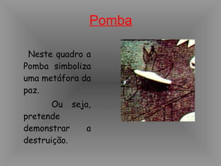 Pomba Neste quadro a Pomba simboliza uma metáfora da paz. Ou seja, pretende demonstrar a destruição.
