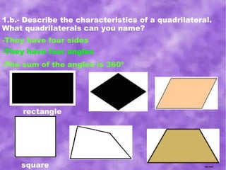 1.b.- Describe the characteristics of a quadrilateral.
What quadrilaterals can you name?
-They have four angles
-The sum of the angles is 360º
-They have four sides
rectangle
square
 
