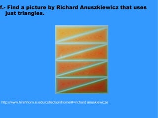 f.- Find a picture by Richard Anuszkiewicz that uses
just triangles.
http://www.hirshhorn.si.edu/collection/home/#=richard anuskiewicze
 