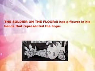 THE SOLDIER ON THE FLOOR:it has a flower in his
hends that represented the hope.
 