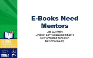 E-Books Need
Mentors
Lisa Guernsey
Director, Early Education Initiative
New America Foundation
NewAmerica.org
 