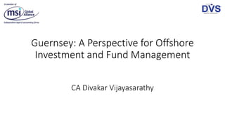 Guernsey: A Perspective for Offshore
Investment and Fund Management
CA Divakar Vijayasarathy
 