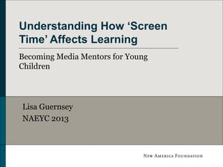 Understanding How ‘Screen
Time’ Affects Learning
Becoming Media Mentors for Young
Children

Lisa Guernsey
NAEYC 2013

 