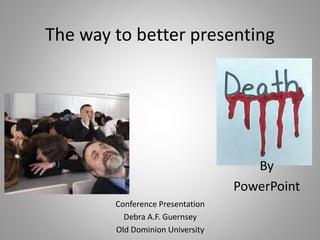 The way to better presenting
Conference Presentation
Debra A.F. Guernsey
Old Dominion University
By
PowerPoint
 