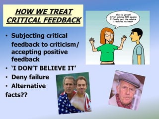 HOW WE TREAT
CRITICAL FEEDBACK
• Subjecting critical
feedback to criticism/
accepting positive
feedback
• ‘I DON’T BELIEVE IT’
• Deny failure
• Alternative
facts??
 