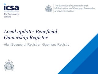 Local update: Beneficial
Ownership Register
Alan Bougourd, Registrar, Guernsey Registry
 