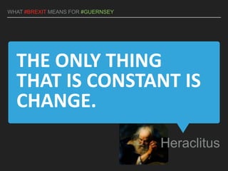 THE ONLY THING
THAT IS CONSTANT IS
CHANGE.
Heraclitus
WHAT #BREXIT MEANS FOR #GUERNSEY
 