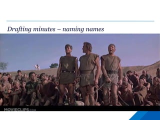 Drafting minutes – naming names
• Some strongly held views against recording detail
“The purpose of the minute is to record the decision. The minute should not
replicate what is in the board paper. The reason for the decision is unnecessary
detail, the paper could be referenced instead.”
 