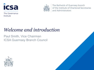 Welcome and introduction
Paul Smith, Vice Chairman
ICSA Guernsey Branch Council
 