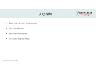 Agenda
© First Base Technologies LLP 2017
• Basic Cyber Security Requirements
• Secure the Human
• Secure the Technology
• Understanding the threat
 