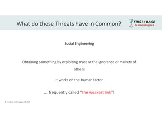 What do these Threats have in Common?
Social Engineering
Obtaining something by exploiting trust or the ignorance or naivety of
others
It works on the human factor
… frequently called “the weakest link”!
© First Base Technologies LLP 2017
 