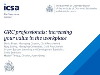 GRC professionals: increasing
your value in the workplace
David Press, Managing Director, DMJ Recruitment
Rory Strong, Managing Consultant, DMJ Recruitment
Sharon Spruce, Learning and Development Specialist,
Skills Solutions
Hayley Tanguy, Director, Aztec Group
 