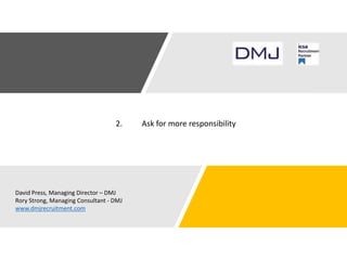 2. Ask for more responsibility
David Press, Managing Director – DMJ
Rory Strong, Managing Consultant - DMJ
www.dmjrecruitment.com
 