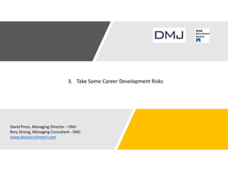 3. Take Some Career Development Risks
David Press, Managing Director – DMJ
Rory Strong, Managing Consultant - DMJ
www.dmjrecruitment.com
 