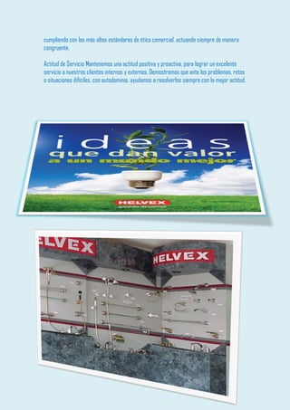 cumpliendo con los más altos estándares de ética comercial, actuando siempre de manera congruente. Actitud de Servicio Mantenemos una actitud positiva y proactiva, para lograr un excelente servicio a nuestros clientes internos y externos. Demostramos que ante los problemas, retos o situaciones difíciles, con autodominio, ayudamos a resolverlos siempre con la mejor actitud. 
 