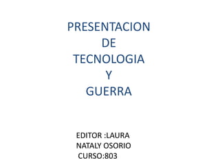 PRESENTACION
     DE
 TECNOLOGIA
      Y
   GUERRA


 EDITOR :LAURA
 NATALY OSORIO
 CURSO:803
 