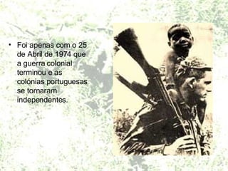 Foi apenas com o 25 de Abril de 1974 que a guerra colonial terminou e as colónias portuguesas se tornaram independentes. 