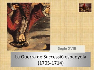 Segle XVIII La Guerra de Successió espanyola (1705-1714) 