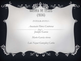 GUERRA DE TEXAS
(1836)
INTEGRANTES :
Anastasio Flores Contreras
Jennifer García
Mario García rivera
Luis Nayar González Carlos
 