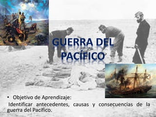 • Objetivo de Aprendizaje:
Identificar antecedentes, causas y consecuencias de la
guerra del Pacifico.
 