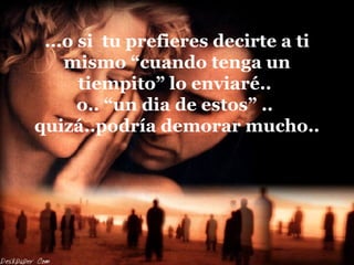 ...o si  tu prefieres decirte a ti mismo “cuando tenga un tiempito” lo enviaré..  o.. “un dia de estos” ..  quizá..podría demorar mucho.. 
