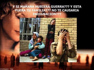 Y SI MAÑANA HUBIERA GUERRA??? Y ESTA FUERA TU FAMILIA??? NO TE CAUSARIA INDIGNACION??? 