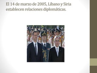 El 14 de marzo de 2005, Líbanoy Siria
establecenrelaciones diplomáticas.
 