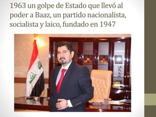 1963 un golpe de Estado que llevó al
poder a Baaz, un partido nacionalista,
socialista y laico, fundado en 1947
 