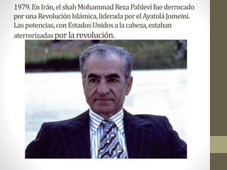 1979.EnIrán,elshahMohammadRezaPahlevífuederrocado
porunaRevoluciónIslámica,lideradaporelAyatoláJomeini.
Laspotencias,conEstadosUnidosalacabeza,estaban
aterrorizadasporla revolución.
 