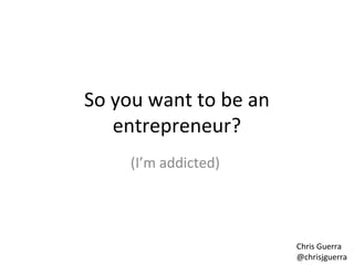 So you want to be an
   entrepreneur?
     (I’m addicted)




                       Chris Guerra
                       @chrisjguerra
 