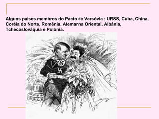 Alguns países membros do Pacto de Varsóvia : URSS, Cuba, China,
Coréia do Norte, Romênia, Alemanha Oriental, Albânia,
Tchecoslováquia e Polônia.
 