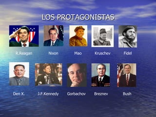 LOS PROTAGONISTAS R.Reagan Nixon Mao Kruschev Fidel Den X. J.F.Kennedy Gorbachov Breznev Bush 