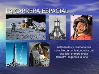 LA CARRERA ESPACIAL Astronautas y cosmonautas compitieron por la conquista del espacio; primera órbita terrestre, llegada a la luna …  