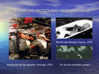 EL FIN DE LAS DICTADURAS MEDITERRÁNEAS Revolución de los claveles. Portugal, 1974 Muerte del dictador Franco, 1975 Fin de los coroneles griegos 