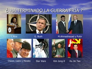 ¿  HA TERMINADO LA GUERRA FRÍA ? C.Rice G. Bush M.Ahmadineyad y Putin Chávez, Castro y Morales Star Wars Kim Jong-Il Hu Jin Tao 
