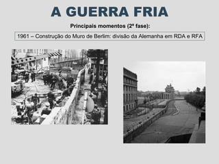A GUERRA FRIA Principais momentos (2ª fase): 1961 – Construção do Muro de Berlim: divisão da Alemanha em RDA e RFA 