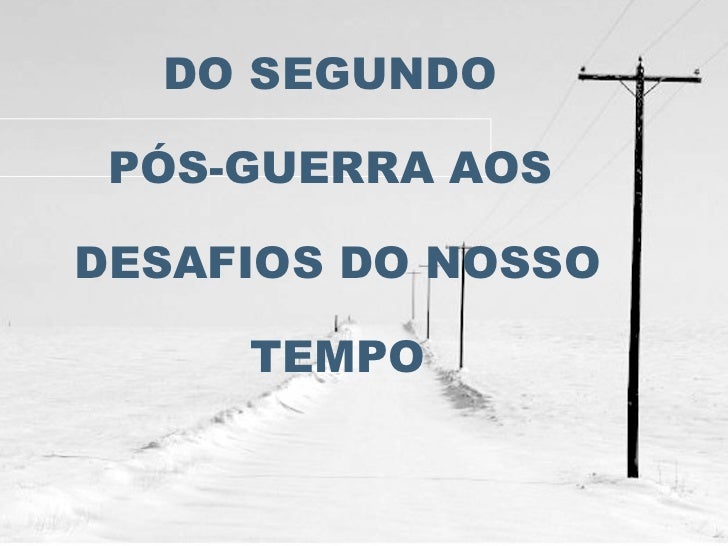 DO SEGUNDO  PÓS-GUERRA AOS  DESAFIOS DO NOSSO TEMPO 
