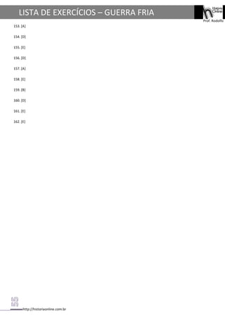 http://historiaonline.com.br
Prof. Rodolfo
LISTA DE EXERCÍCIOS – GUERRA FRIA
153. [A]
154. [D]
155. [E]
156. [D]
157. [A]
158. [E]
159. [B]
160. [D]
161. [E]
162. [E]
 