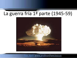La guerra fría 1ª parte (1945-59)




         Fco. Ayén www.profesorfrancisco.es
 