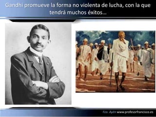 Gandhi promueve la forma no violenta de lucha, con la que
               tendrá muchos éxitos…




                                      Fco. Ayén www.profesorfrancisco.es
 